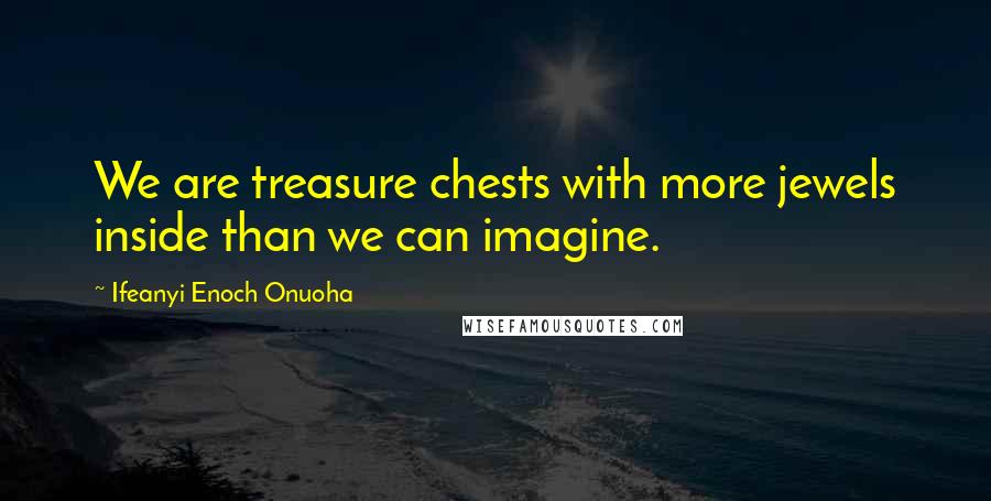 Ifeanyi Enoch Onuoha Quotes: We are treasure chests with more jewels inside than we can imagine.