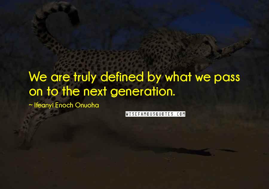 Ifeanyi Enoch Onuoha Quotes: We are truly defined by what we pass on to the next generation.