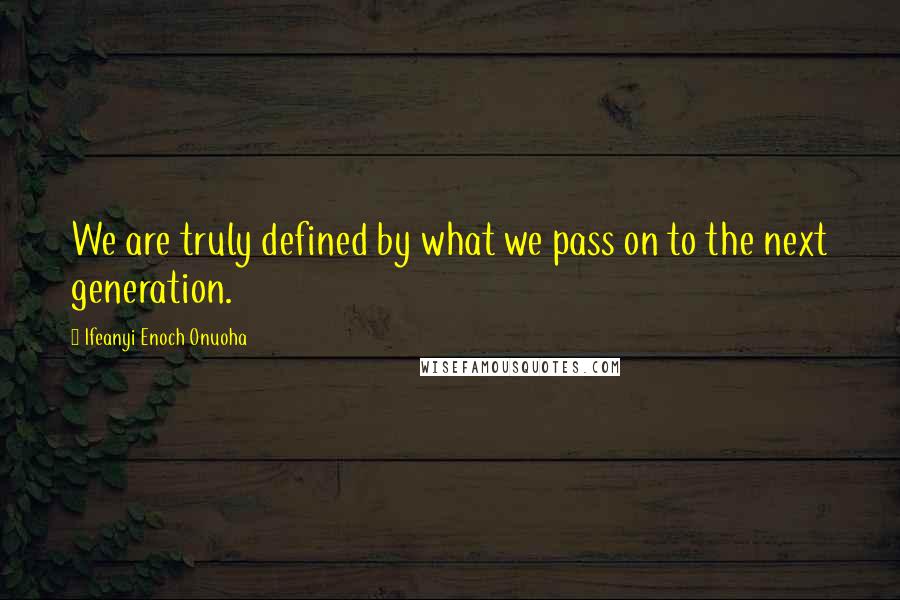 Ifeanyi Enoch Onuoha Quotes: We are truly defined by what we pass on to the next generation.