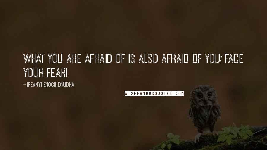 Ifeanyi Enoch Onuoha Quotes: What you are afraid of is also afraid of you; face your fear!