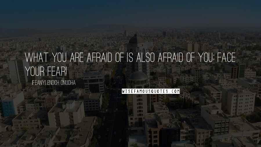 Ifeanyi Enoch Onuoha Quotes: What you are afraid of is also afraid of you; face your fear!