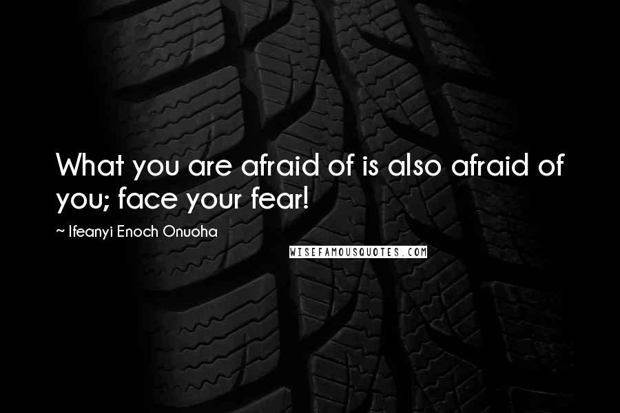 Ifeanyi Enoch Onuoha Quotes: What you are afraid of is also afraid of you; face your fear!