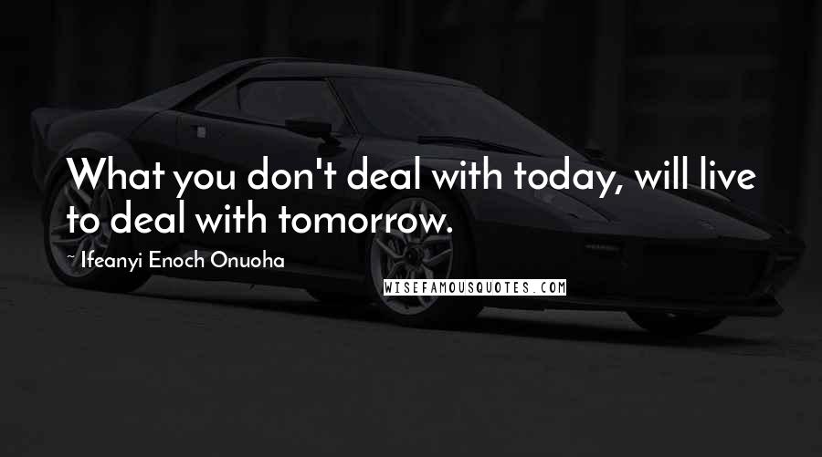 Ifeanyi Enoch Onuoha Quotes: What you don't deal with today, will live to deal with tomorrow.