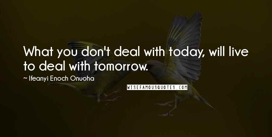 Ifeanyi Enoch Onuoha Quotes: What you don't deal with today, will live to deal with tomorrow.