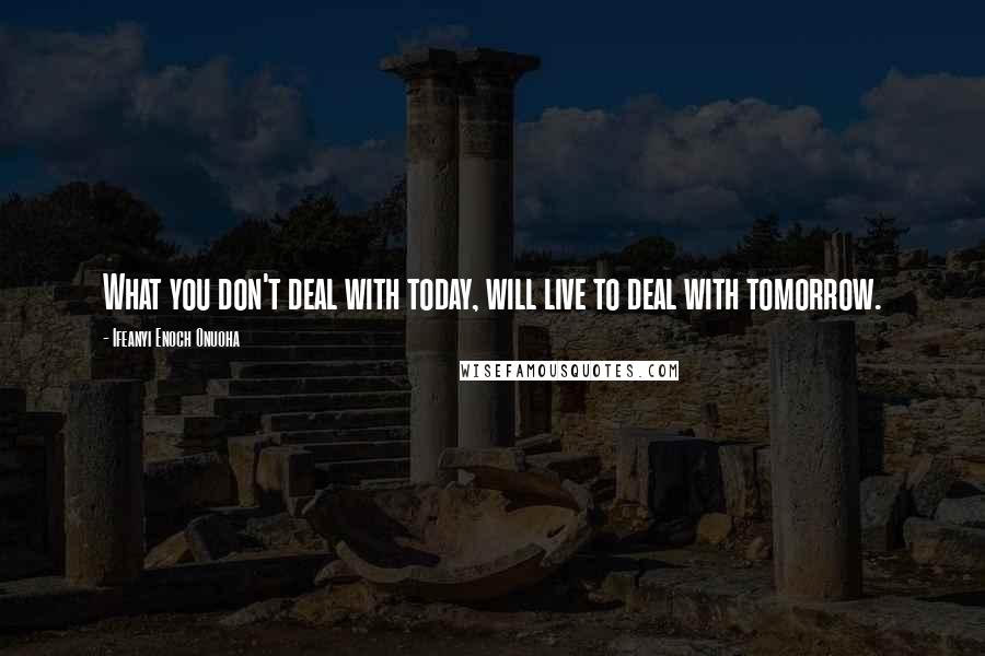 Ifeanyi Enoch Onuoha Quotes: What you don't deal with today, will live to deal with tomorrow.