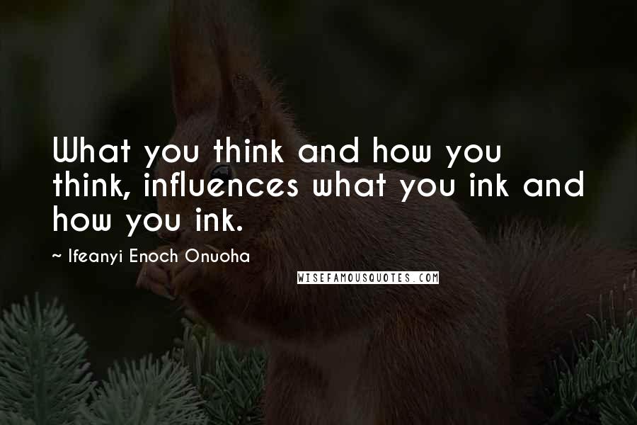 Ifeanyi Enoch Onuoha Quotes: What you think and how you think, influences what you ink and how you ink.