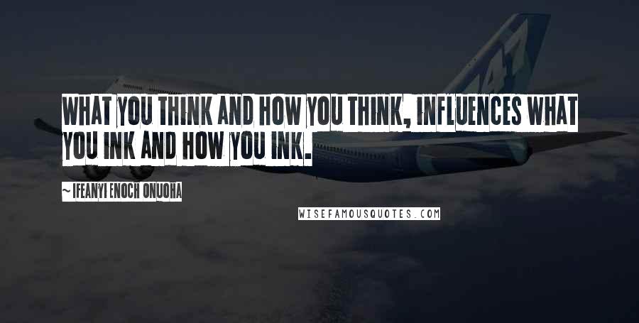 Ifeanyi Enoch Onuoha Quotes: What you think and how you think, influences what you ink and how you ink.