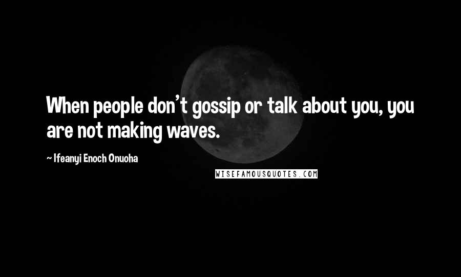Ifeanyi Enoch Onuoha Quotes: When people don't gossip or talk about you, you are not making waves.
