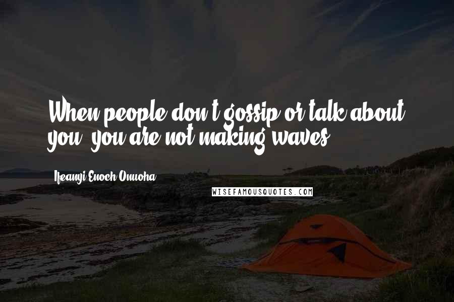 Ifeanyi Enoch Onuoha Quotes: When people don't gossip or talk about you, you are not making waves.