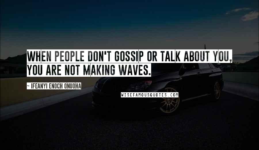 Ifeanyi Enoch Onuoha Quotes: When people don't gossip or talk about you, you are not making waves.