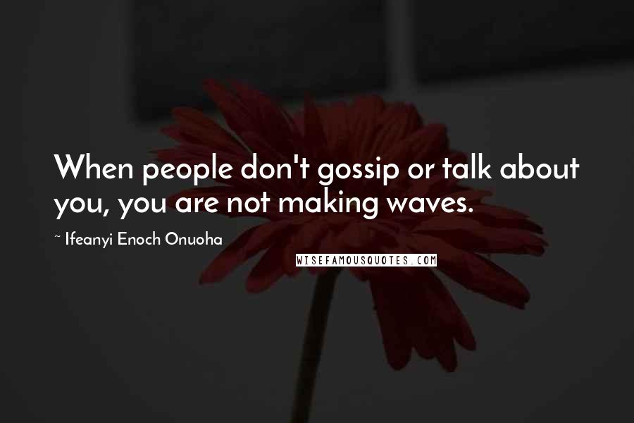 Ifeanyi Enoch Onuoha Quotes: When people don't gossip or talk about you, you are not making waves.