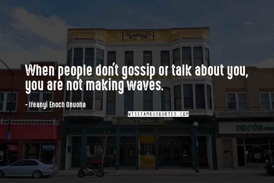 Ifeanyi Enoch Onuoha Quotes: When people don't gossip or talk about you, you are not making waves.