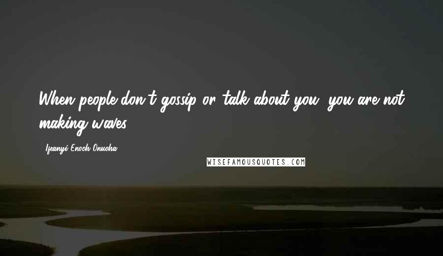 Ifeanyi Enoch Onuoha Quotes: When people don't gossip or talk about you, you are not making waves.