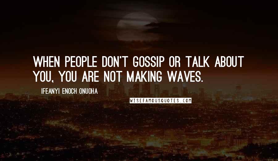 Ifeanyi Enoch Onuoha Quotes: When people don't gossip or talk about you, you are not making waves.