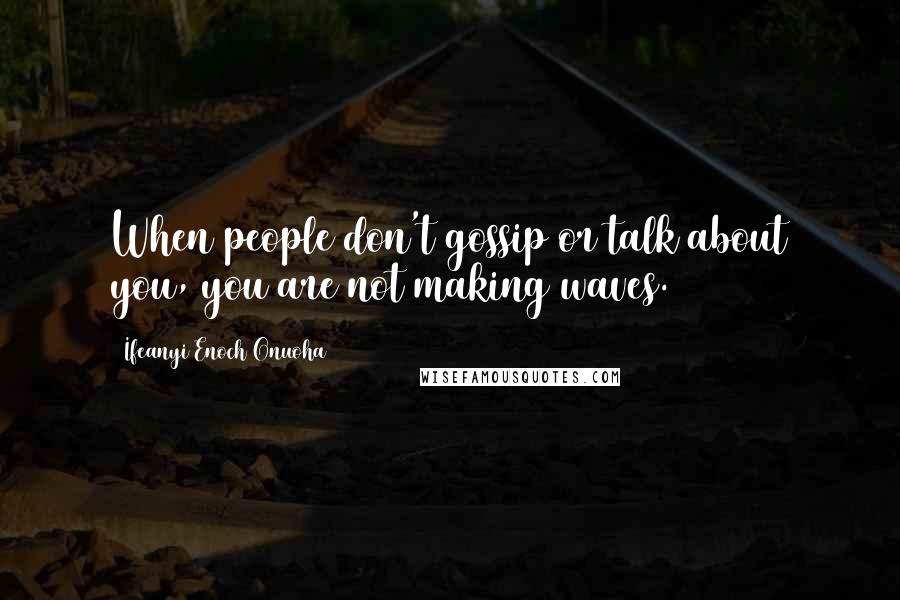 Ifeanyi Enoch Onuoha Quotes: When people don't gossip or talk about you, you are not making waves.