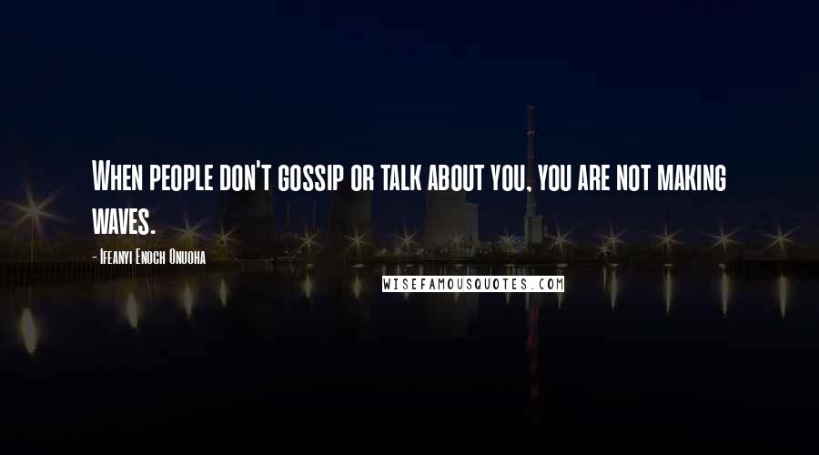 Ifeanyi Enoch Onuoha Quotes: When people don't gossip or talk about you, you are not making waves.