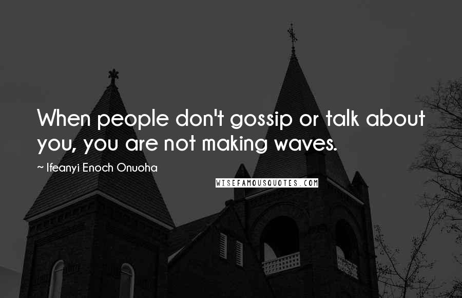 Ifeanyi Enoch Onuoha Quotes: When people don't gossip or talk about you, you are not making waves.