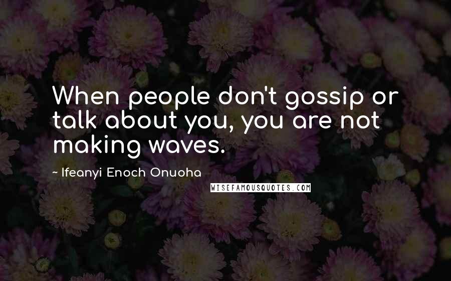 Ifeanyi Enoch Onuoha Quotes: When people don't gossip or talk about you, you are not making waves.