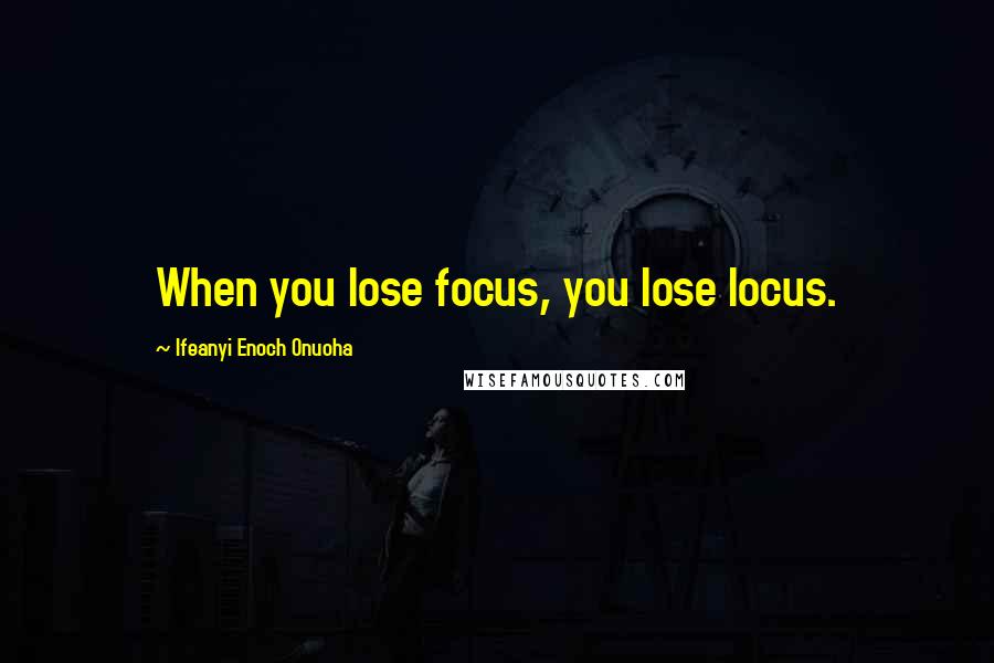 Ifeanyi Enoch Onuoha Quotes: When you lose focus, you lose locus.