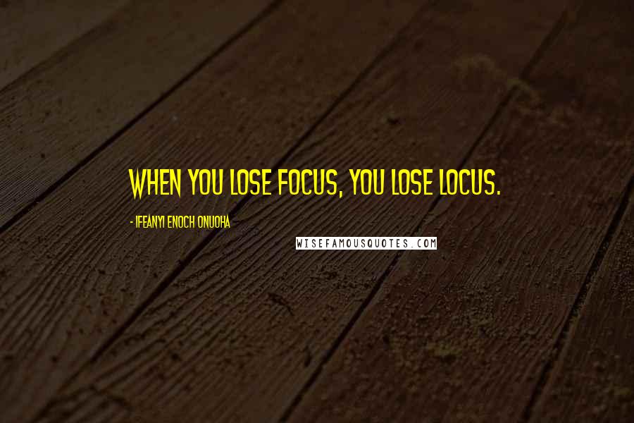 Ifeanyi Enoch Onuoha Quotes: When you lose focus, you lose locus.