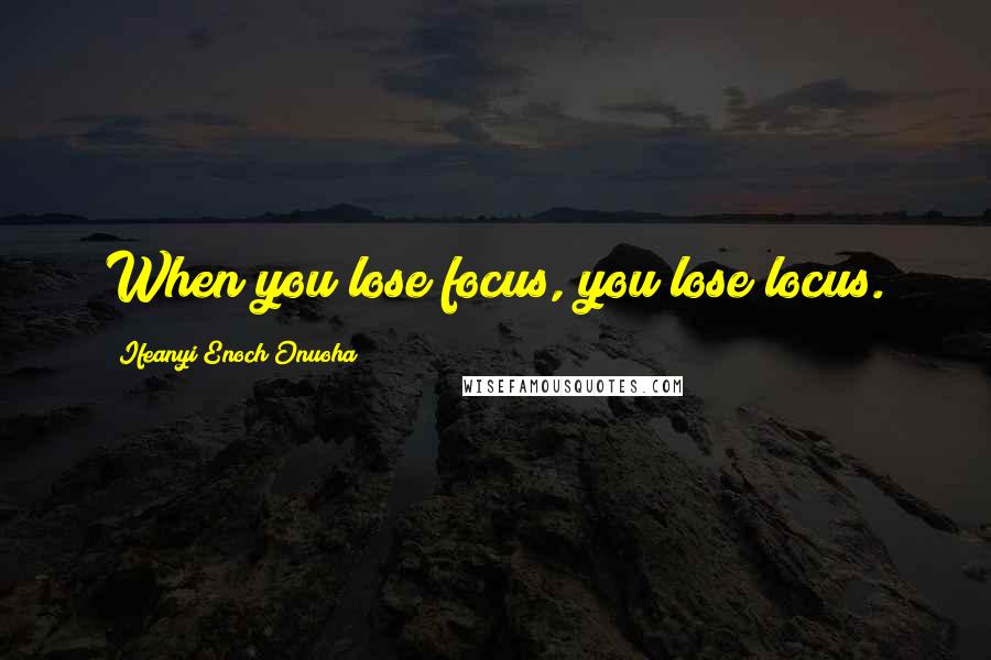 Ifeanyi Enoch Onuoha Quotes: When you lose focus, you lose locus.