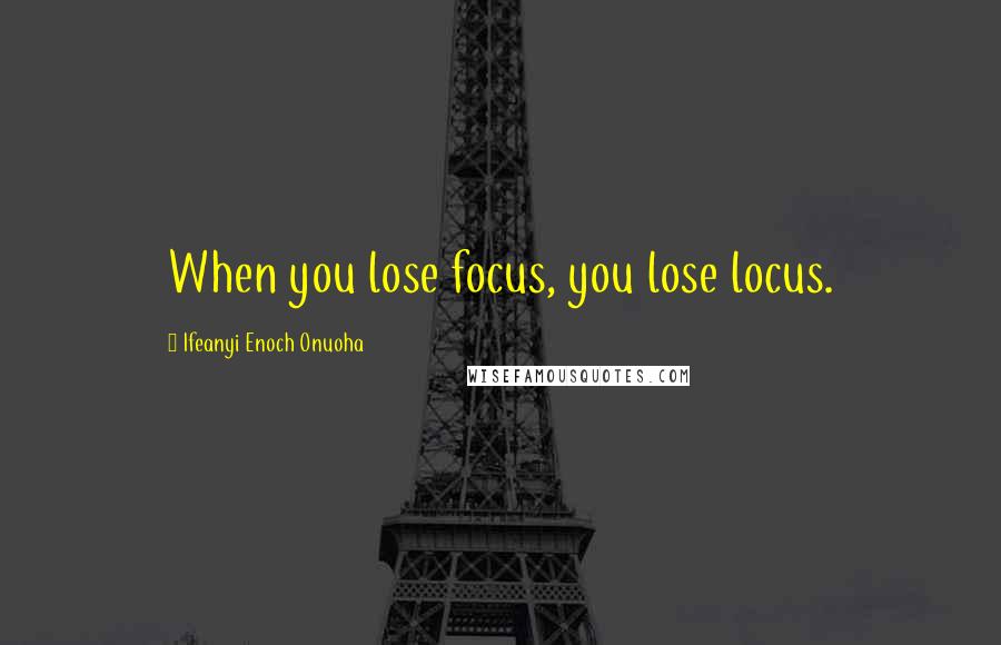 Ifeanyi Enoch Onuoha Quotes: When you lose focus, you lose locus.