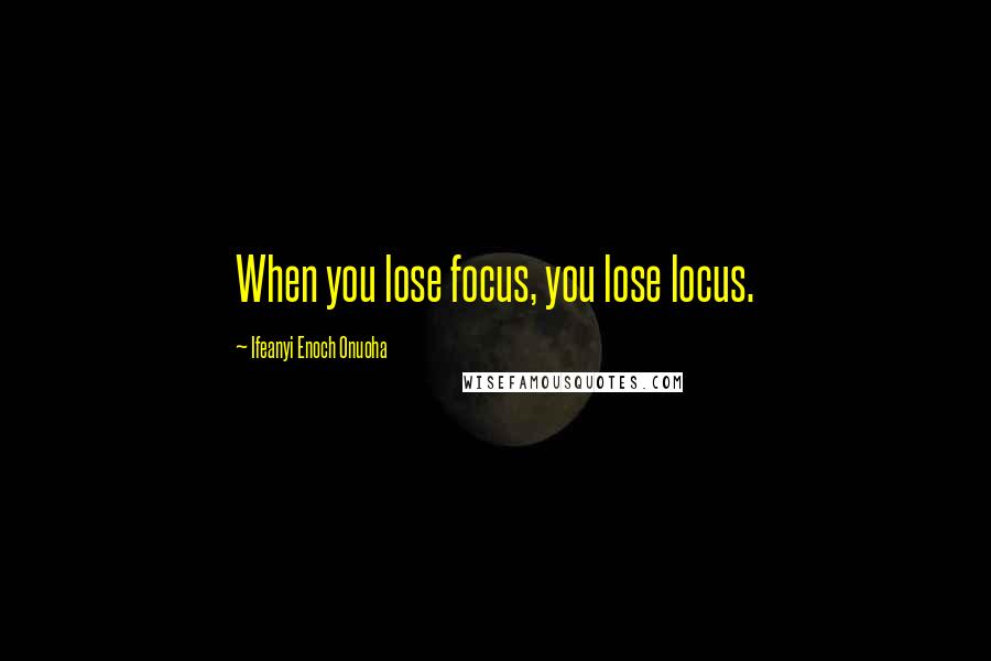 Ifeanyi Enoch Onuoha Quotes: When you lose focus, you lose locus.