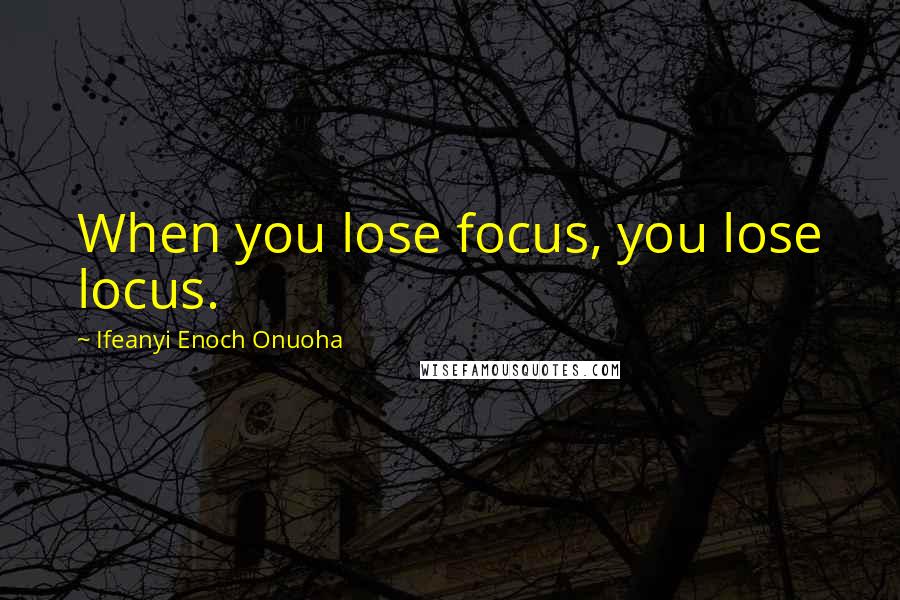 Ifeanyi Enoch Onuoha Quotes: When you lose focus, you lose locus.