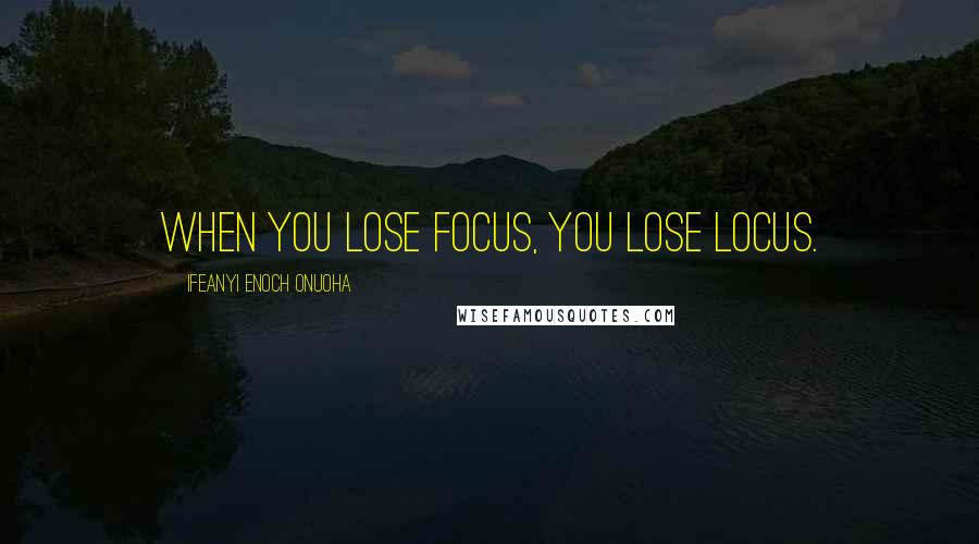 Ifeanyi Enoch Onuoha Quotes: When you lose focus, you lose locus.