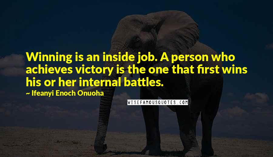 Ifeanyi Enoch Onuoha Quotes: Winning is an inside job. A person who achieves victory is the one that first wins his or her internal battles.