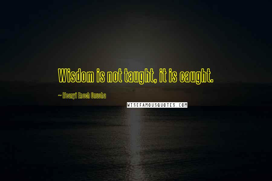 Ifeanyi Enoch Onuoha Quotes: Wisdom is not taught, it is caught.