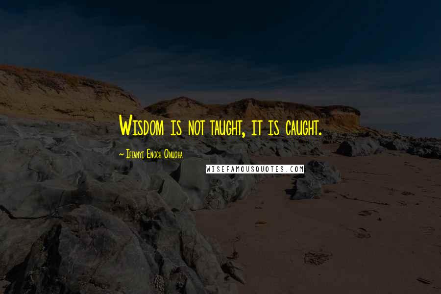 Ifeanyi Enoch Onuoha Quotes: Wisdom is not taught, it is caught.