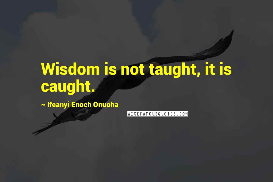 Ifeanyi Enoch Onuoha Quotes: Wisdom is not taught, it is caught.