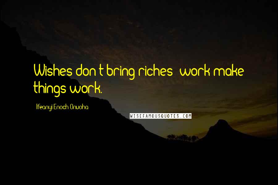 Ifeanyi Enoch Onuoha Quotes: Wishes don't bring riches; work make things work.