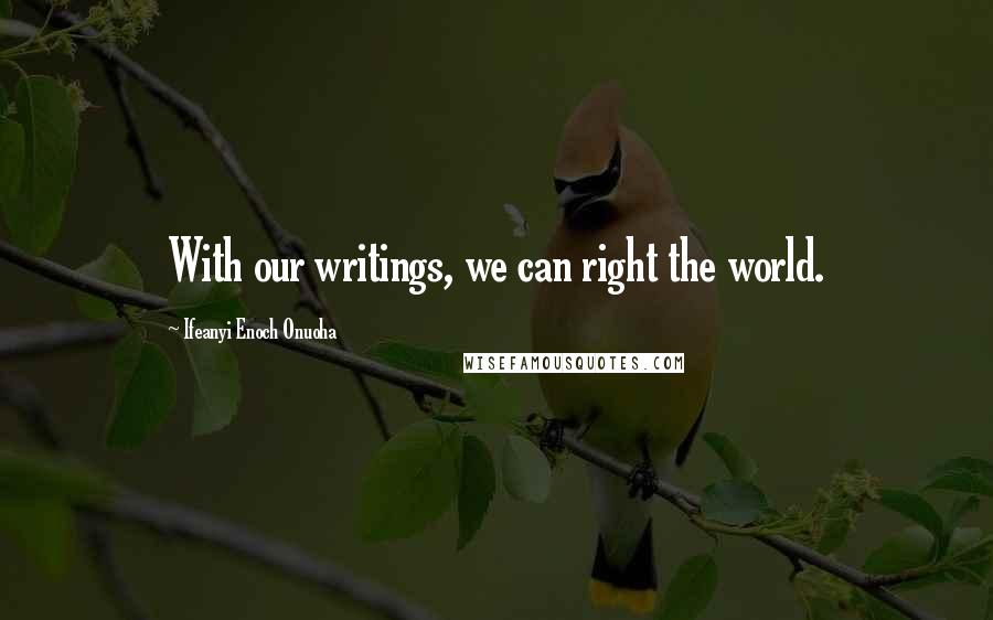 Ifeanyi Enoch Onuoha Quotes: With our writings, we can right the world.