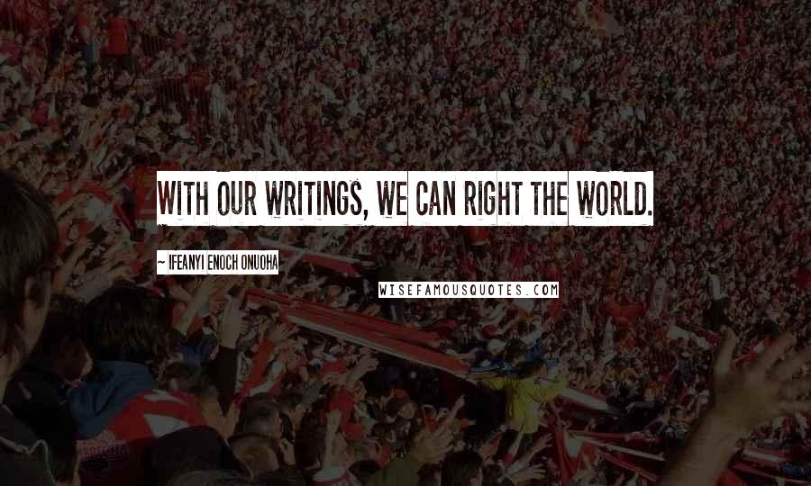 Ifeanyi Enoch Onuoha Quotes: With our writings, we can right the world.