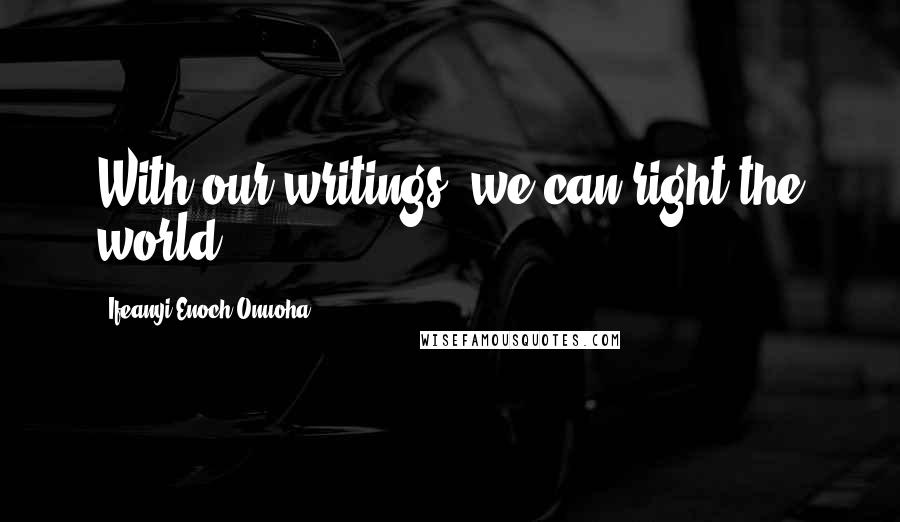 Ifeanyi Enoch Onuoha Quotes: With our writings, we can right the world.