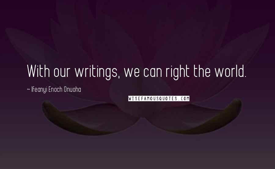 Ifeanyi Enoch Onuoha Quotes: With our writings, we can right the world.