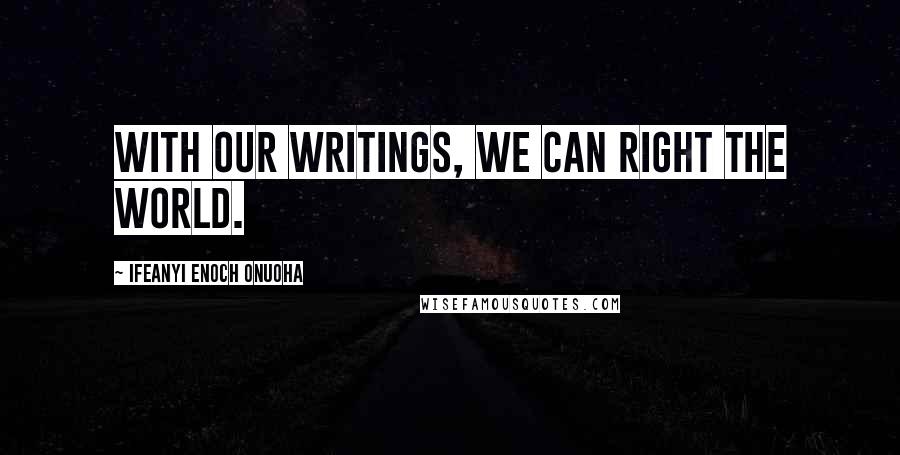 Ifeanyi Enoch Onuoha Quotes: With our writings, we can right the world.