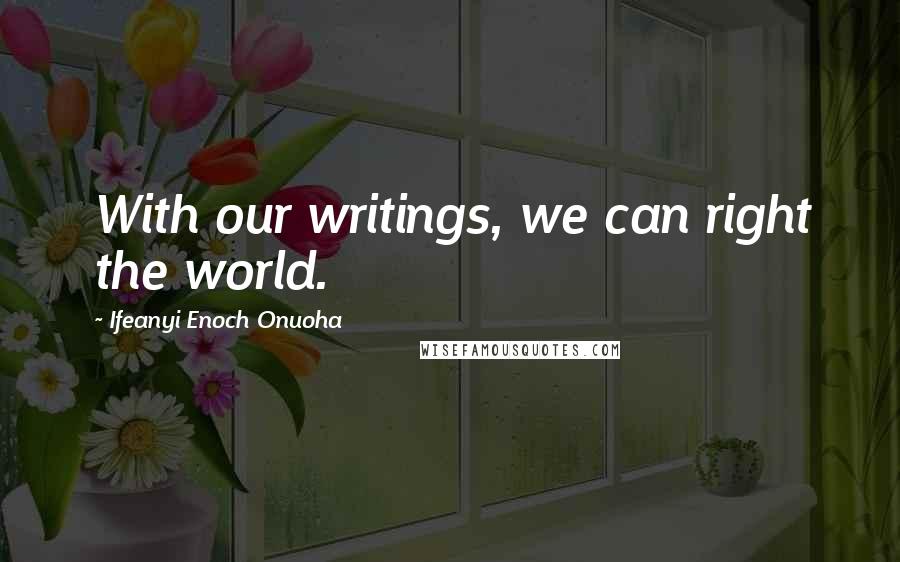 Ifeanyi Enoch Onuoha Quotes: With our writings, we can right the world.