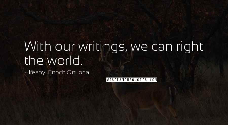 Ifeanyi Enoch Onuoha Quotes: With our writings, we can right the world.