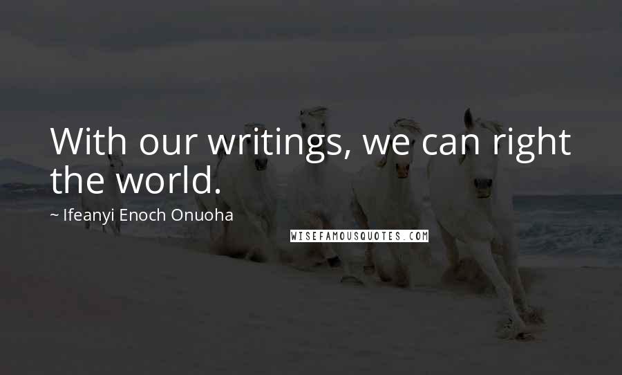 Ifeanyi Enoch Onuoha Quotes: With our writings, we can right the world.