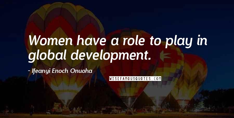 Ifeanyi Enoch Onuoha Quotes: Women have a role to play in global development.