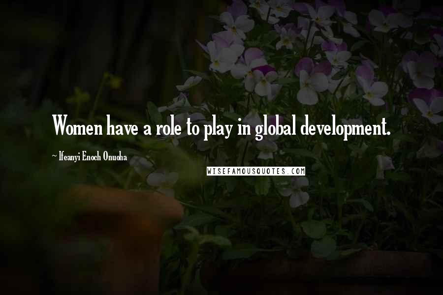 Ifeanyi Enoch Onuoha Quotes: Women have a role to play in global development.