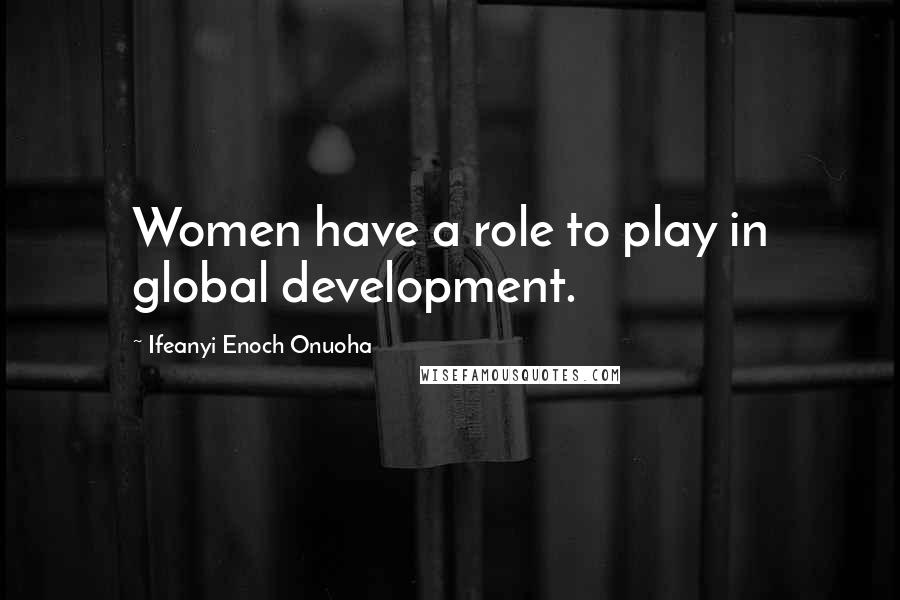 Ifeanyi Enoch Onuoha Quotes: Women have a role to play in global development.