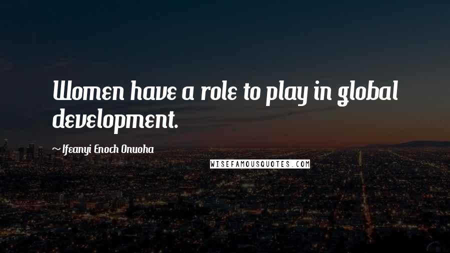 Ifeanyi Enoch Onuoha Quotes: Women have a role to play in global development.