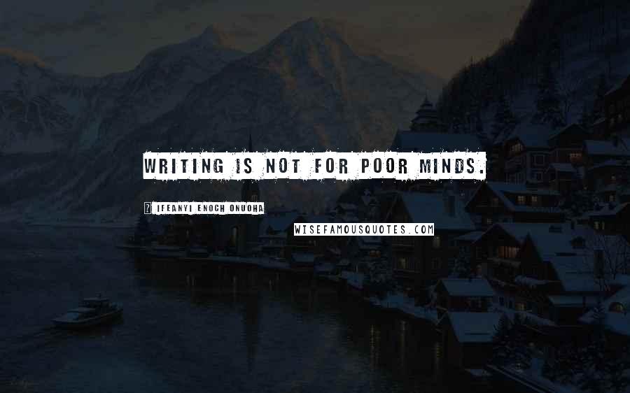 Ifeanyi Enoch Onuoha Quotes: Writing is not for poor minds.