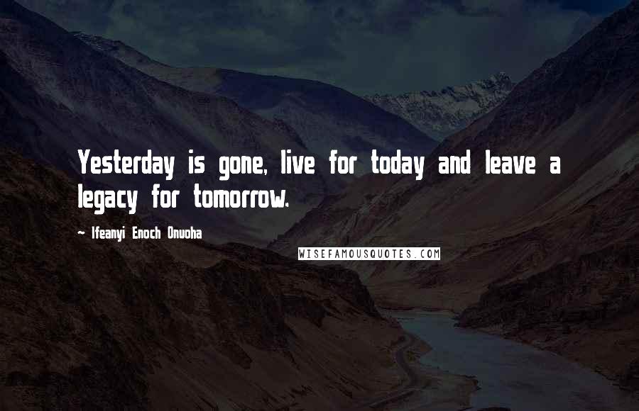 Ifeanyi Enoch Onuoha Quotes: Yesterday is gone, live for today and leave a legacy for tomorrow.