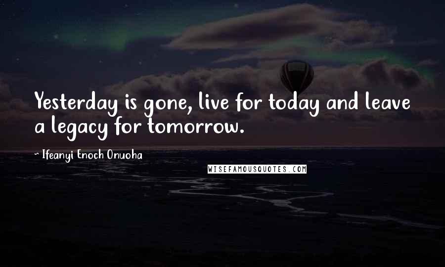 Ifeanyi Enoch Onuoha Quotes: Yesterday is gone, live for today and leave a legacy for tomorrow.