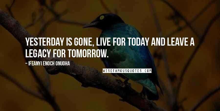 Ifeanyi Enoch Onuoha Quotes: Yesterday is gone, live for today and leave a legacy for tomorrow.